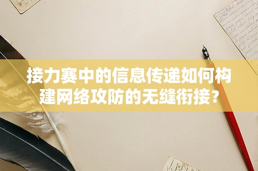 接力赛中的信息传递如何构建网络攻防的无缝衔接？