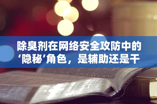 除臭剂在网络安全攻防中的‘隐秘’角色，是辅助还是干扰？