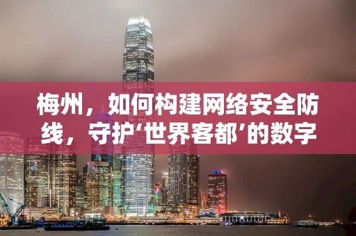 梅州，如何构建网络安全防线，守护‘世界客都’的数字安全？