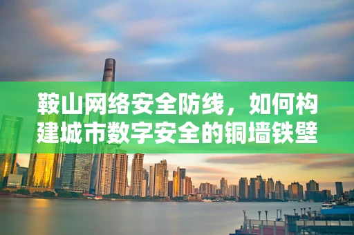 鞍山网络安全防线，如何构建城市数字安全的铜墙铁壁？