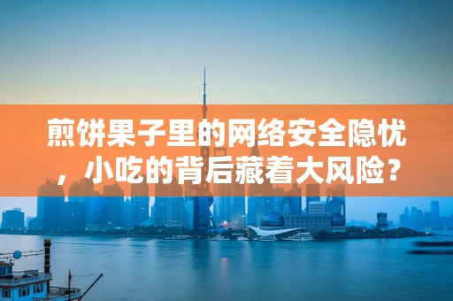 煎饼果子里的网络安全隐忧，小吃的背后藏着大风险？