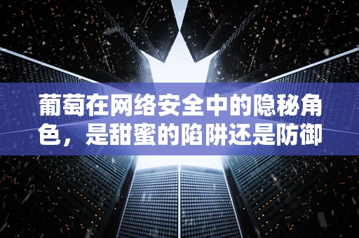 葡萄在网络安全中的隐秘角色，是甜蜜的陷阱还是防御的利器？