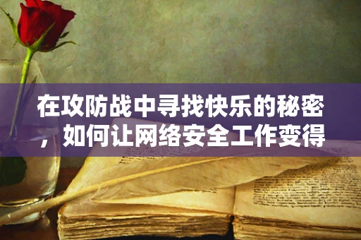 在攻防战中寻找快乐的秘密，如何让网络安全工作变得有趣？