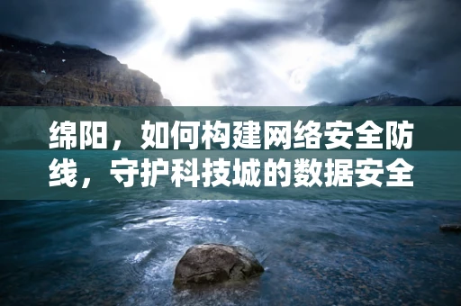 绵阳，如何构建网络安全防线，守护科技城的数据安全？