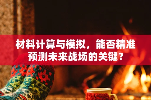 材料计算与模拟，能否精准预测未来战场的关键？