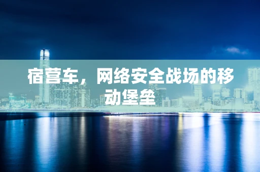 宿营车，网络安全战场的移动堡垒