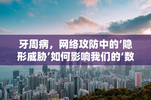 牙周病，网络攻防中的‘隐形威胁’如何影响我们的‘数字健康’？