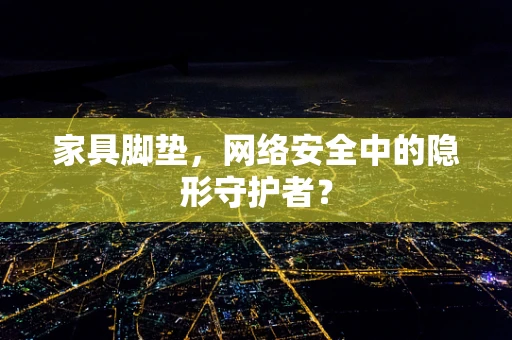 家具脚垫，网络安全中的隐形守护者？