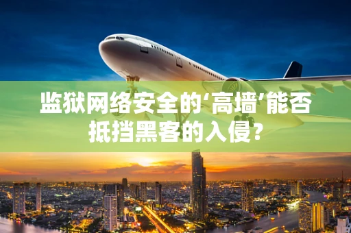 监狱网络安全的‘高墙’能否抵挡黑客的入侵？