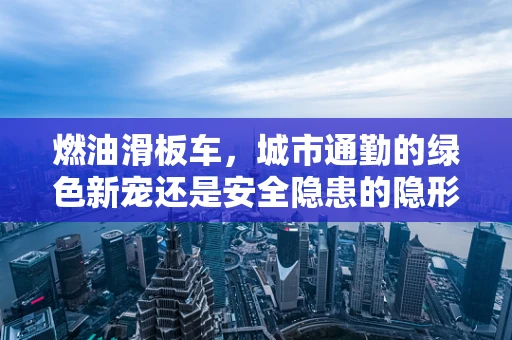 燃油滑板车，城市通勤的绿色新宠还是安全隐患的隐形杀手？
