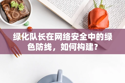 绿化队长在网络安全中的绿色防线，如何构建？