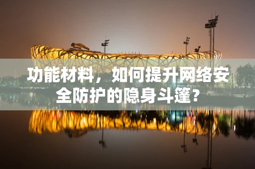 功能材料，如何提升网络安全防护的隐身斗篷？