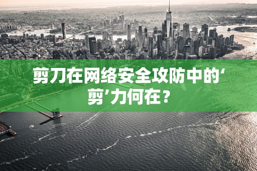 剪刀在网络安全攻防中的‘剪’力何在？
