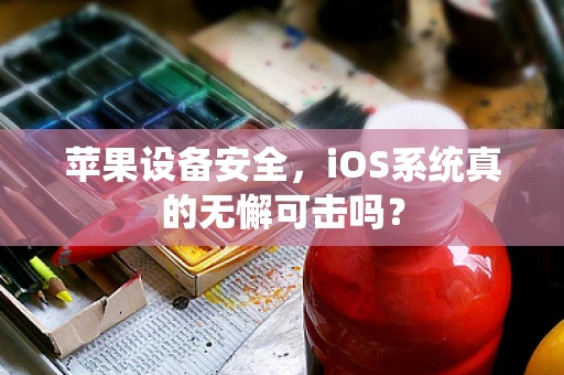 苹果设备安全，iOS系统真的无懈可击吗？