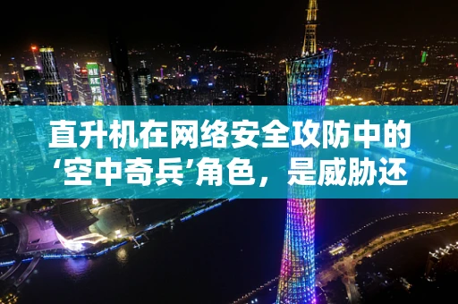 直升机在网络安全攻防中的‘空中奇兵’角色，是威胁还是解困之匙？