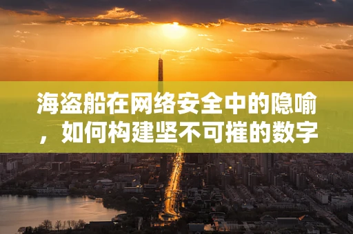 海盗船在网络安全中的隐喻，如何构建坚不可摧的数字防线？