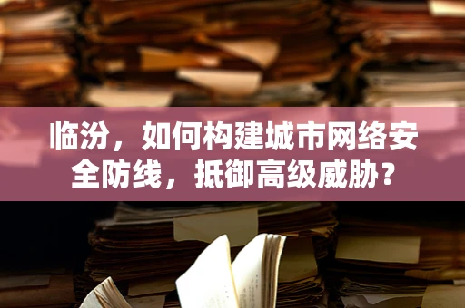 临汾，如何构建城市网络安全防线，抵御高级威胁？
