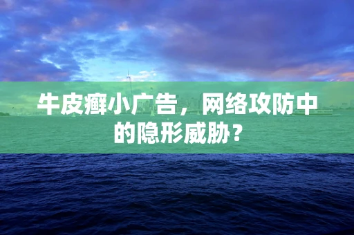 牛皮癣小广告，网络攻防中的隐形威胁？