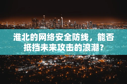 淮北的网络安全防线，能否抵挡未来攻击的浪潮？