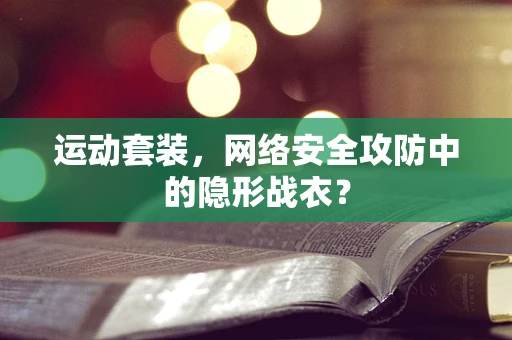 运动套装，网络安全攻防中的隐形战衣？