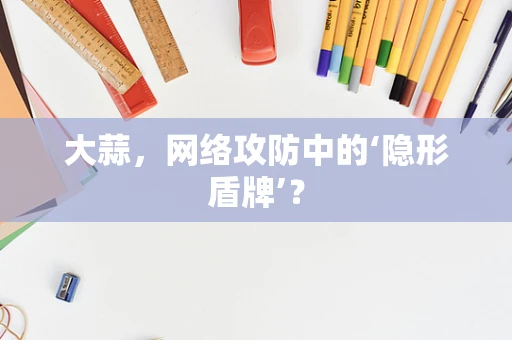 大蒜，网络攻防中的‘隐形盾牌’？