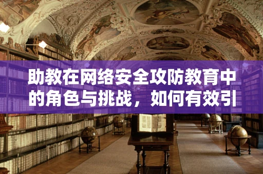 助教在网络安全攻防教育中的角色与挑战，如何有效引导学习？