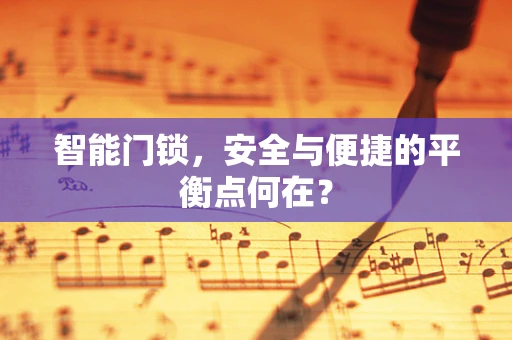 智能门锁，安全与便捷的平衡点何在？