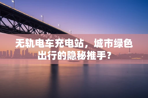 无轨电车充电站，城市绿色出行的隐秘推手？