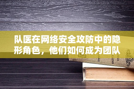 队医在网络安全攻防中的隐形角色，他们如何成为团队守护者？