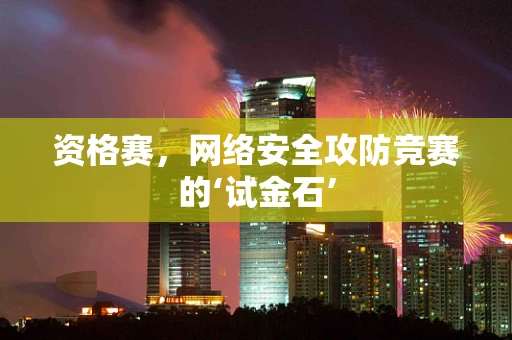资格赛，网络安全攻防竞赛的‘试金石’