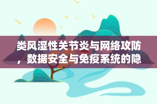 类风湿性关节炎与网络攻防，数据安全与免疫系统的隐秘共鸣
