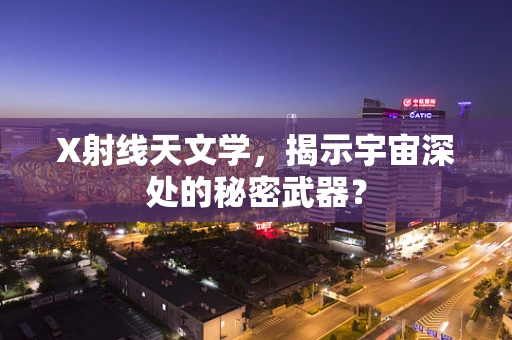 X射线天文学，揭示宇宙深处的秘密武器？