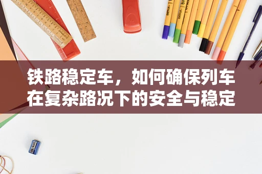 铁路稳定车，如何确保列车在复杂路况下的安全与稳定？