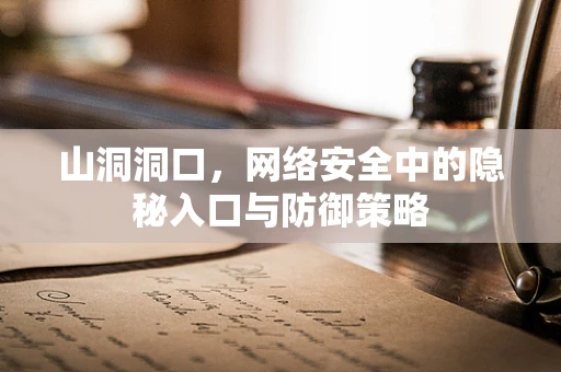 山洞洞口，网络安全中的隐秘入口与防御策略