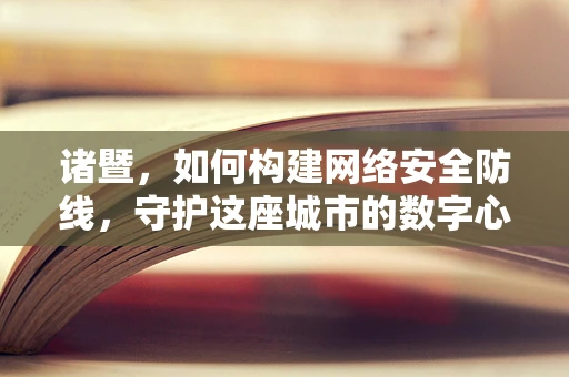 诸暨，如何构建网络安全防线，守护这座城市的数字心脏？