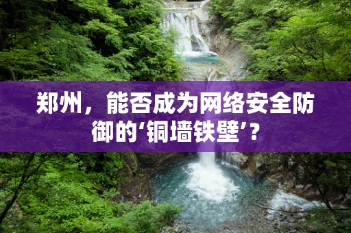 郑州，能否成为网络安全防御的‘铜墙铁壁’？