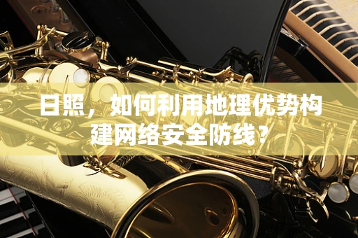 日照，如何利用地理优势构建网络安全防线？