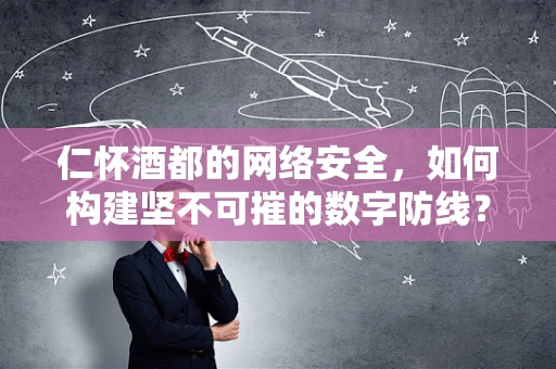 仁怀酒都的网络安全，如何构建坚不可摧的数字防线？