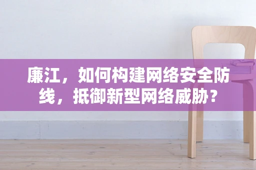 廉江，如何构建网络安全防线，抵御新型网络威胁？