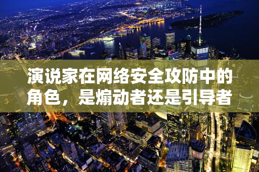 演说家在网络安全攻防中的角色，是煽动者还是引导者？