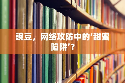 豌豆，网络攻防中的‘甜蜜陷阱’？