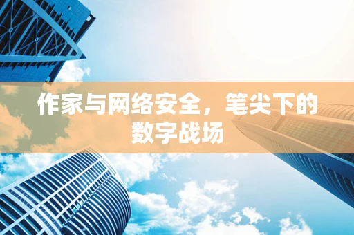 作家与网络安全，笔尖下的数字战场