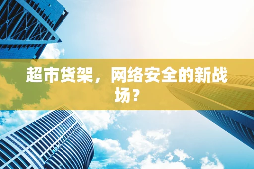 超市货架，网络安全的新战场？