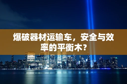爆破器材运输车，安全与效率的平衡木？