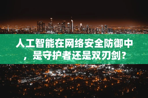 人工智能在网络安全防御中，是守护者还是双刃剑？