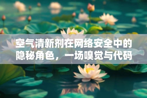 空气清新剂在网络安全中的隐秘角色，一场嗅觉与代码的较量？