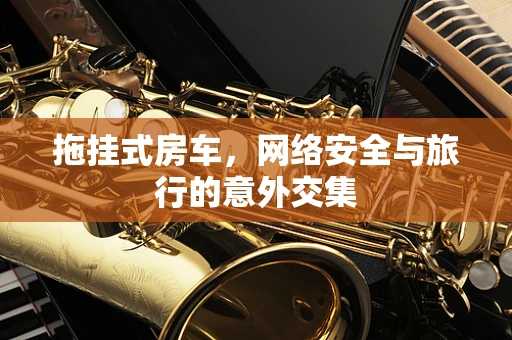 拖挂式房车，网络安全与旅行的意外交集