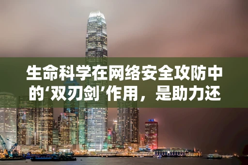 生命科学在网络安全攻防中的‘双刃剑’作用，是助力还是威胁？