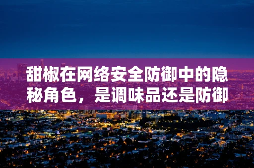 甜椒在网络安全防御中的隐秘角色，是调味品还是防御武器？