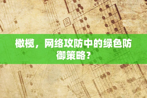 橄榄，网络攻防中的绿色防御策略？